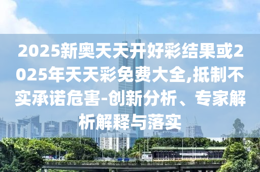 2025新奧天天開好彩結果或2025年天天彩免費大全,抵制不實承諾危害-創新分析、專家解析解釋與落實